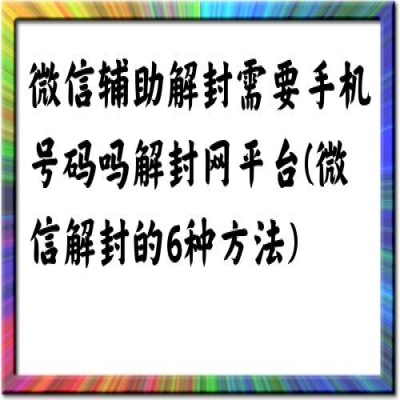 微信辅助解封需要手机号码吗解封网平台(微信解封的6种方法)